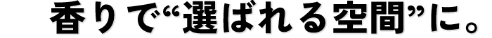 香りで選ばれる空間に。