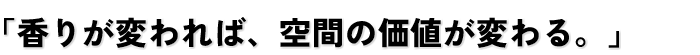 香りが変われば空間の価値が変わる